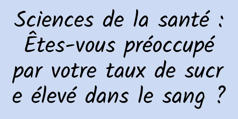 Sciences de la santé : Êtes-vous préoccupé par votre taux de sucre élevé dans le sang ?