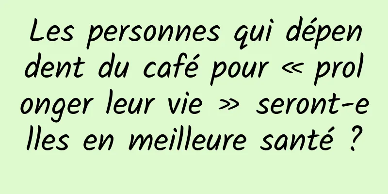 Les personnes qui dépendent du café pour « prolonger leur vie » seront-elles en meilleure santé ?