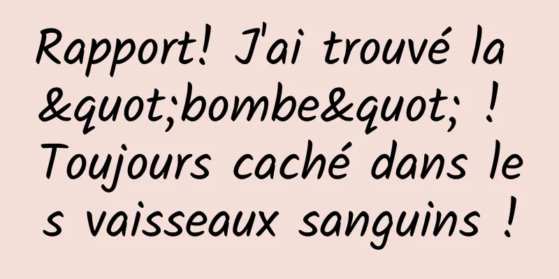 Rapport! J'ai trouvé la "bombe" ! Toujours caché dans les vaisseaux sanguins !