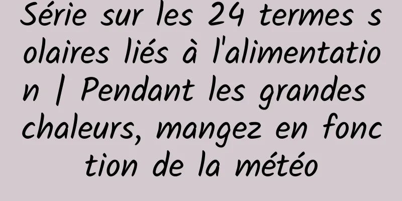 Série sur les 24 termes solaires liés à l'alimentation | Pendant les grandes chaleurs, mangez en fonction de la météo