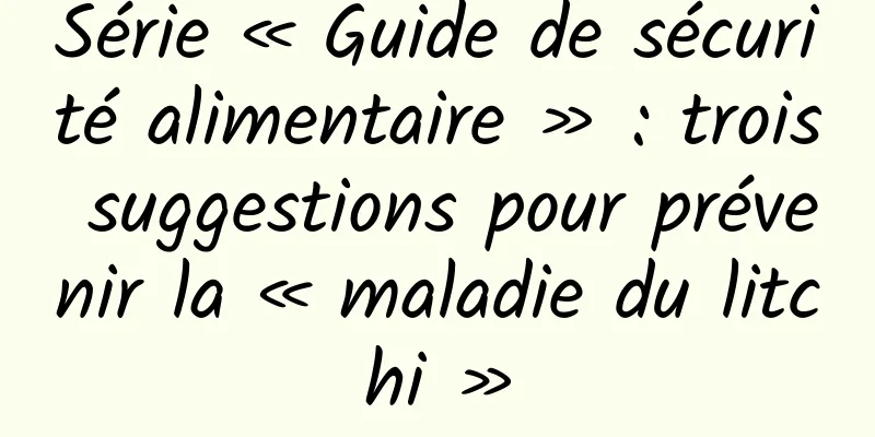Série « Guide de sécurité alimentaire » : trois suggestions pour prévenir la « maladie du litchi »