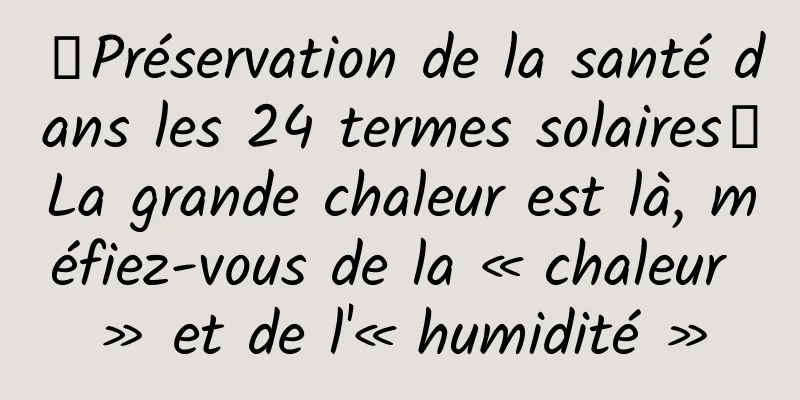 【Préservation de la santé dans les 24 termes solaires】La grande chaleur est là, méfiez-vous de la « chaleur » et de l'« humidité »