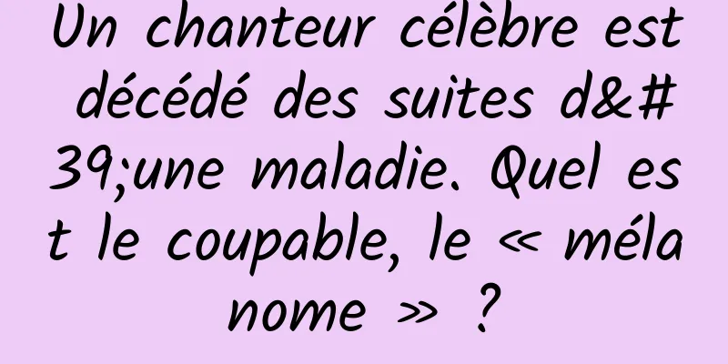 Un chanteur célèbre est décédé des suites d'une maladie. Quel est le coupable, le « mélanome » ?