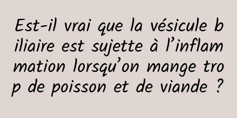Est-il vrai que la vésicule biliaire est sujette à l’inflammation lorsqu’on mange trop de poisson et de viande ?