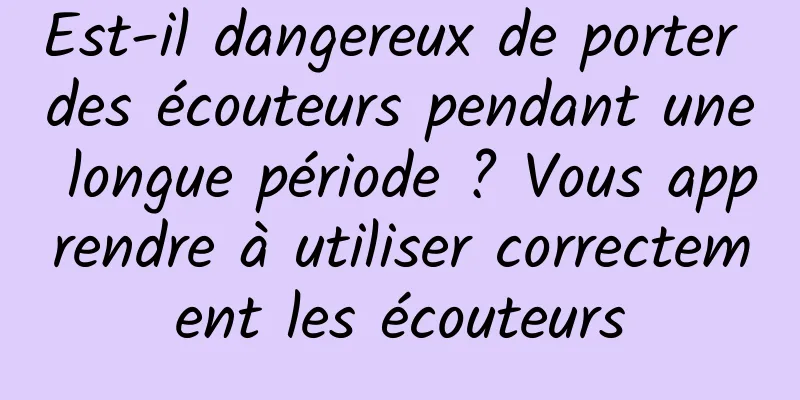 Est-il dangereux de porter des écouteurs pendant une longue période ? Vous apprendre à utiliser correctement les écouteurs