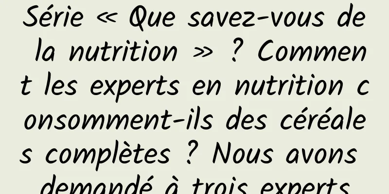 Série « Que savez-vous de la nutrition » ? Comment les experts en nutrition consomment-ils des céréales complètes ? Nous avons demandé à trois experts