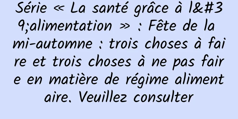 Série « La santé grâce à l'alimentation » : Fête de la mi-automne : trois choses à faire et trois choses à ne pas faire en matière de régime alimentaire. Veuillez consulter