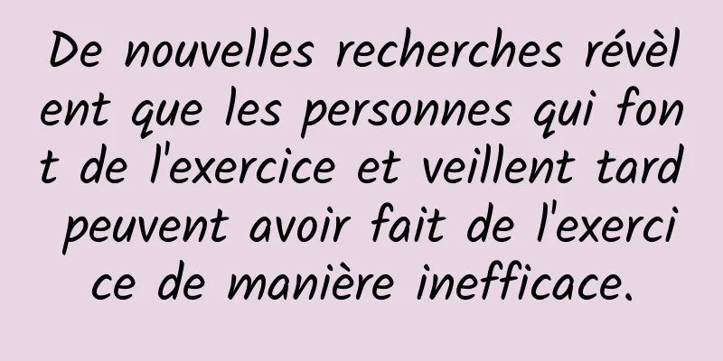 De nouvelles recherches révèlent que les personnes qui font de l'exercice et veillent tard peuvent avoir fait de l'exercice de manière inefficace.