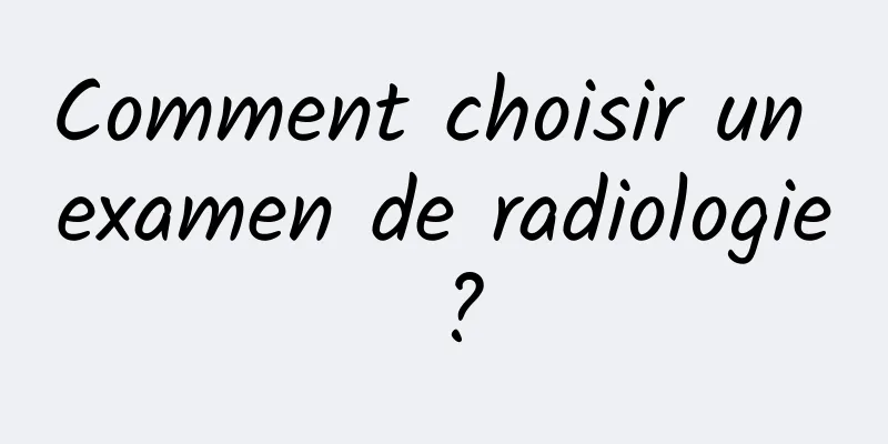 Comment choisir un examen de radiologie ?