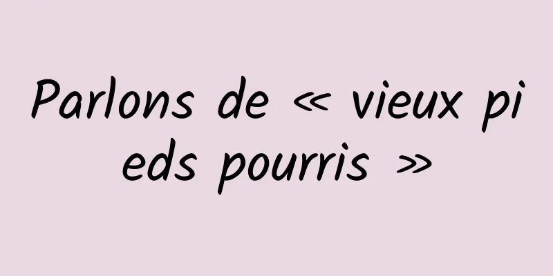 Parlons de « vieux pieds pourris »