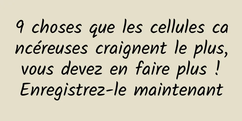 9 choses que les cellules cancéreuses craignent le plus, vous devez en faire plus ! Enregistrez-le maintenant