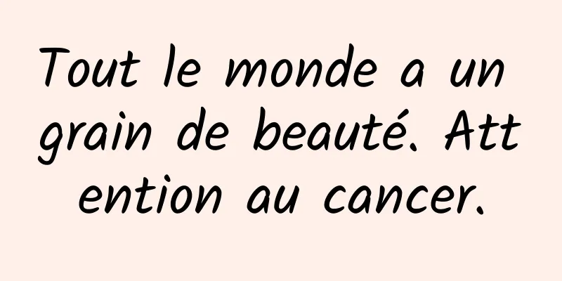 Tout le monde a un grain de beauté. Attention au cancer.