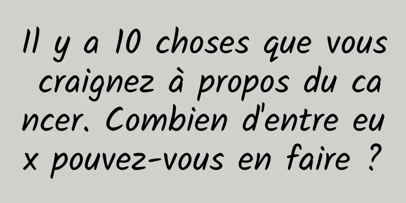 Il y a 10 choses que vous craignez à propos du cancer. Combien d'entre eux pouvez-vous en faire ?