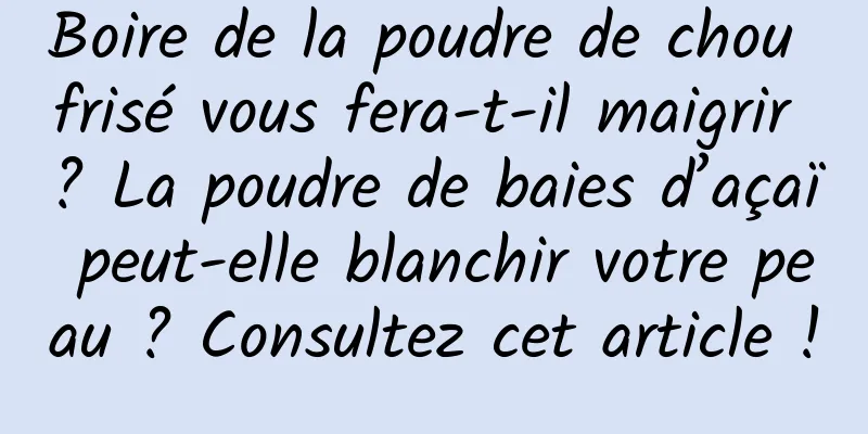 Boire de la poudre de chou frisé vous fera-t-il maigrir ? La poudre de baies d’açaï peut-elle blanchir votre peau ? Consultez cet article !