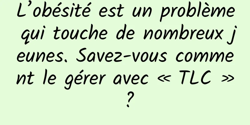 L’obésité est un problème qui touche de nombreux jeunes. Savez-vous comment le gérer avec « TLC » ?