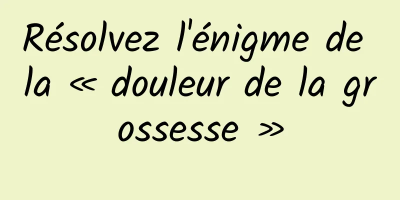 Résolvez l'énigme de la « douleur de la grossesse »