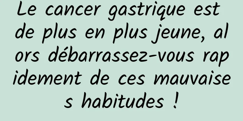 Le cancer gastrique est de plus en plus jeune, alors débarrassez-vous rapidement de ces mauvaises habitudes !