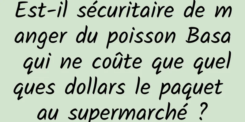 Est-il sécuritaire de manger du poisson Basa qui ne coûte que quelques dollars le paquet au supermarché ?