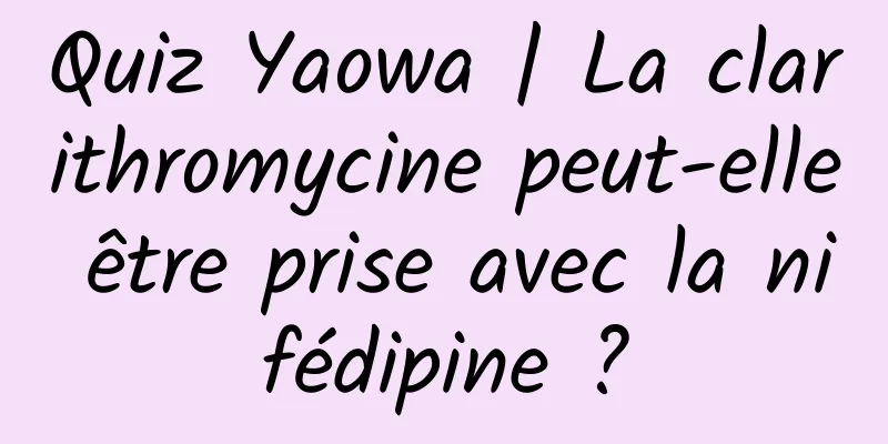 Quiz Yaowa | La clarithromycine peut-elle être prise avec la nifédipine ?