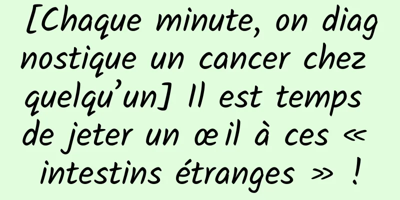 [Chaque minute, on diagnostique un cancer chez quelqu’un] Il est temps de jeter un œil à ces « intestins étranges » !