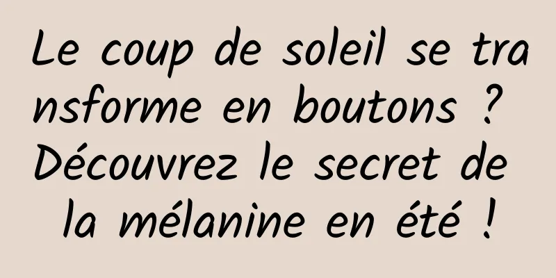 Le coup de soleil se transforme en boutons ? Découvrez le secret de la mélanine en été !