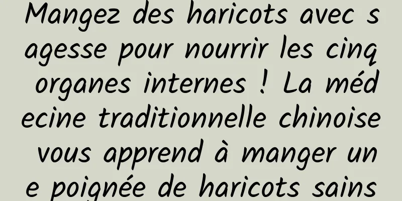 Mangez des haricots avec sagesse pour nourrir les cinq organes internes ! La médecine traditionnelle chinoise vous apprend à manger une poignée de haricots sains