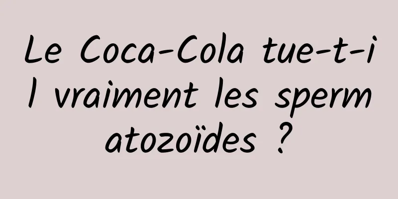 Le Coca-Cola tue-t-il vraiment les spermatozoïdes ?