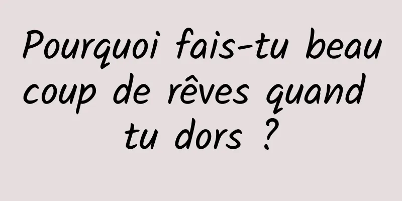 Pourquoi fais-tu beaucoup de rêves quand tu dors ?