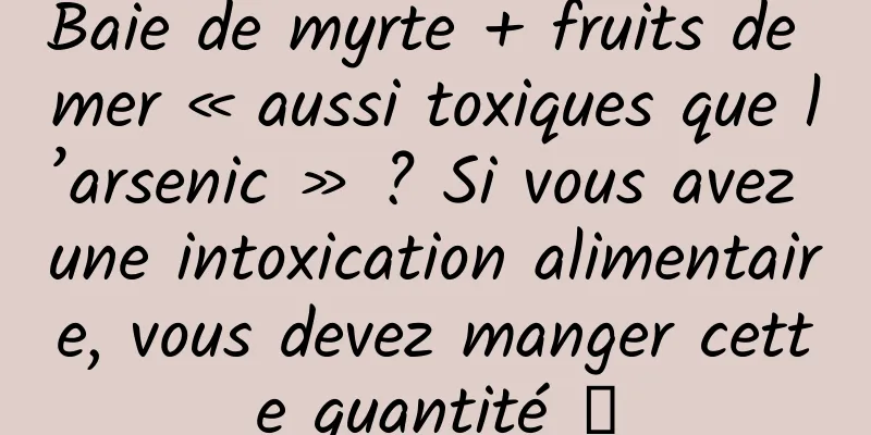 Baie de myrte + fruits de mer « aussi toxiques que l’arsenic » ? Si vous avez une intoxication alimentaire, vous devez manger cette quantité →