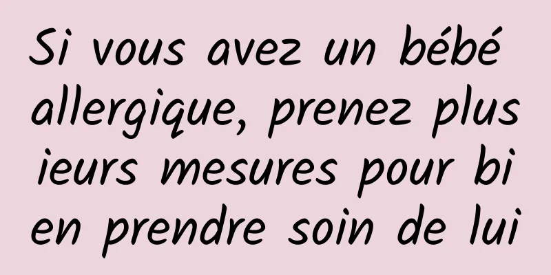 Si vous avez un bébé allergique, prenez plusieurs mesures pour bien prendre soin de lui