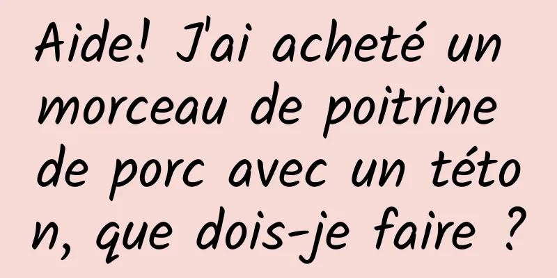 Aide! J'ai acheté un morceau de poitrine de porc avec un téton, que dois-je faire ?