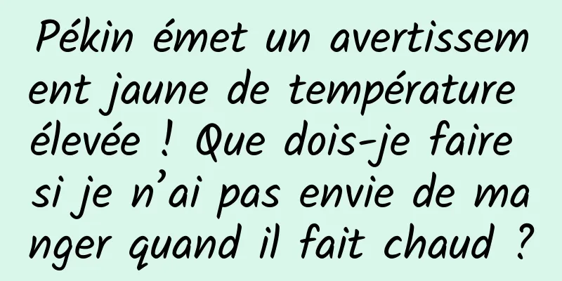 Pékin émet un avertissement jaune de température élevée ! Que dois-je faire si je n’ai pas envie de manger quand il fait chaud ?