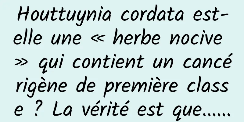 Houttuynia cordata est-elle une « herbe nocive » qui contient un cancérigène de première classe ? La vérité est que......