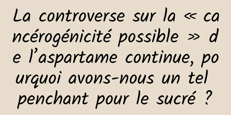 La controverse sur la « cancérogénicité possible » de l’aspartame continue, pourquoi avons-nous un tel penchant pour le sucré ?