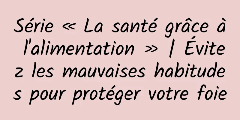 Série « La santé grâce à l'alimentation » | Évitez les mauvaises habitudes pour protéger votre foie