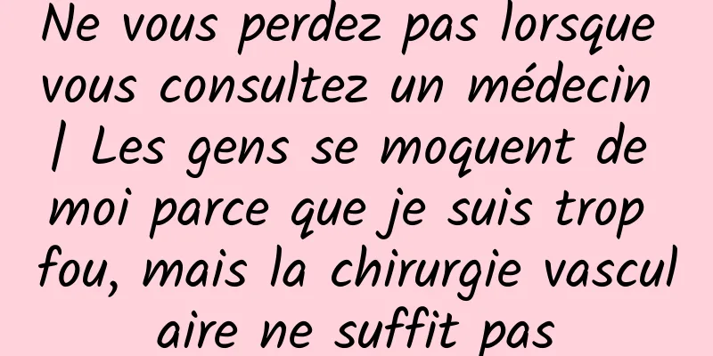 Ne vous perdez pas lorsque vous consultez un médecin | Les gens se moquent de moi parce que je suis trop fou, mais la chirurgie vasculaire ne suffit pas