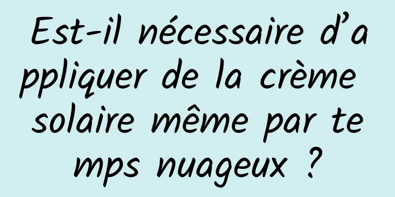 Est-il nécessaire d’appliquer de la crème solaire même par temps nuageux ?