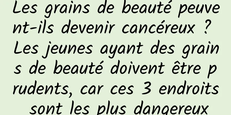 Les grains de beauté peuvent-ils devenir cancéreux ? Les jeunes ayant des grains de beauté doivent être prudents, car ces 3 endroits sont les plus dangereux