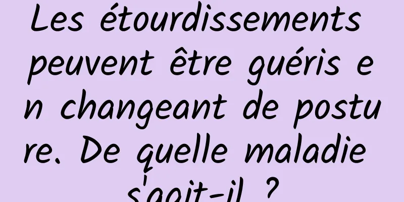 Les étourdissements peuvent être guéris en changeant de posture. De quelle maladie s'agit-il ?
