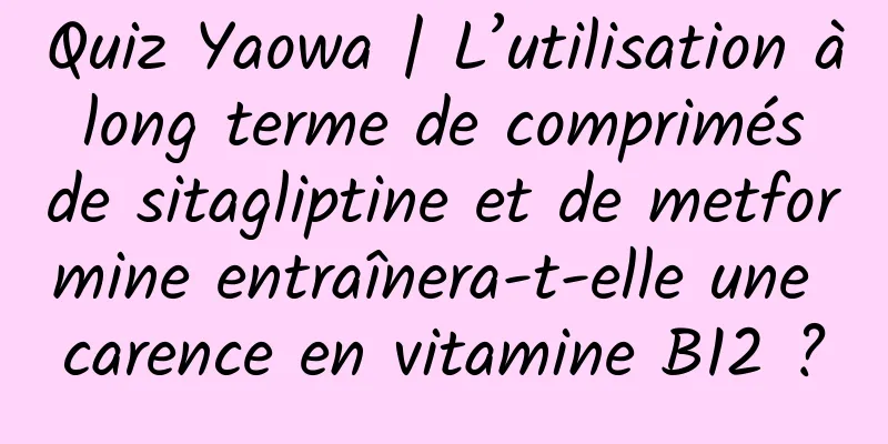 Quiz Yaowa | L’utilisation à long terme de comprimés de sitagliptine et de metformine entraînera-t-elle une carence en vitamine B12 ?
