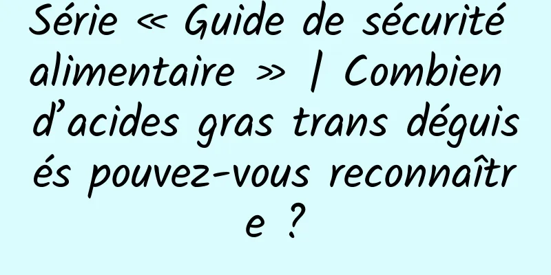 Série « Guide de sécurité alimentaire » | Combien d’acides gras trans déguisés pouvez-vous reconnaître ?