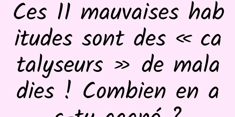 Ces 11 mauvaises habitudes sont des « catalyseurs » de maladies ! Combien en as-tu gagné ?