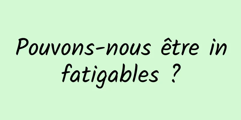 Pouvons-nous être infatigables ?