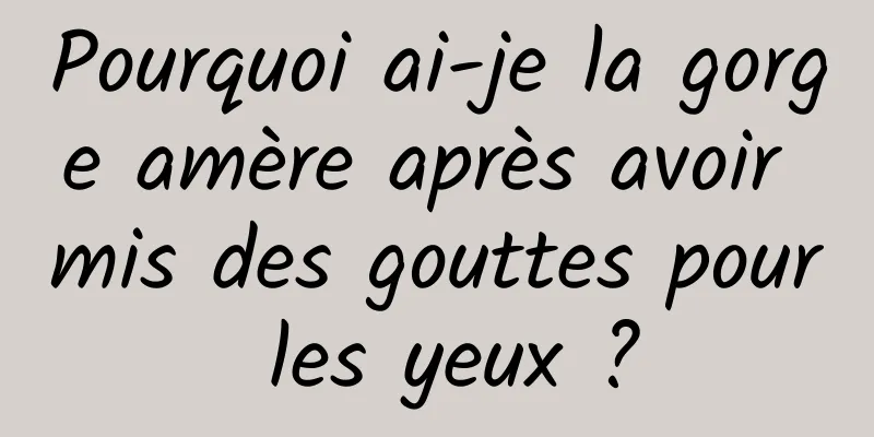 Pourquoi ai-je la gorge amère après avoir mis des gouttes pour les yeux ?