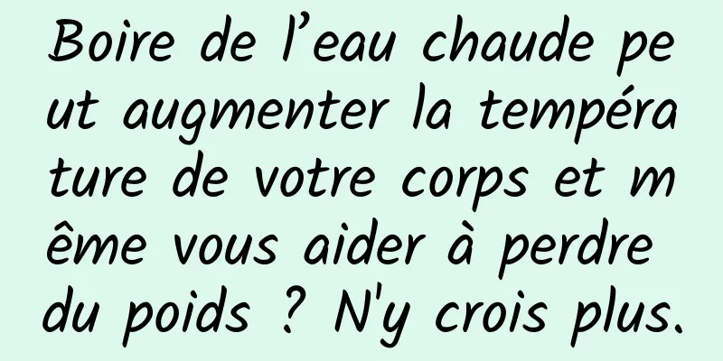 Boire de l’eau chaude peut augmenter la température de votre corps et même vous aider à perdre du poids ? N'y crois plus.