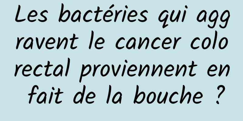 Les bactéries qui aggravent le cancer colorectal proviennent en fait de la bouche ?