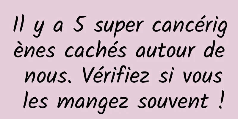 Il y a 5 super cancérigènes cachés autour de nous. Vérifiez si vous les mangez souvent !