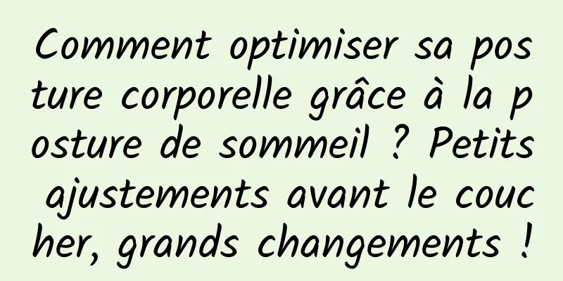 Comment optimiser sa posture corporelle grâce à la posture de sommeil ? Petits ajustements avant le coucher, grands changements !