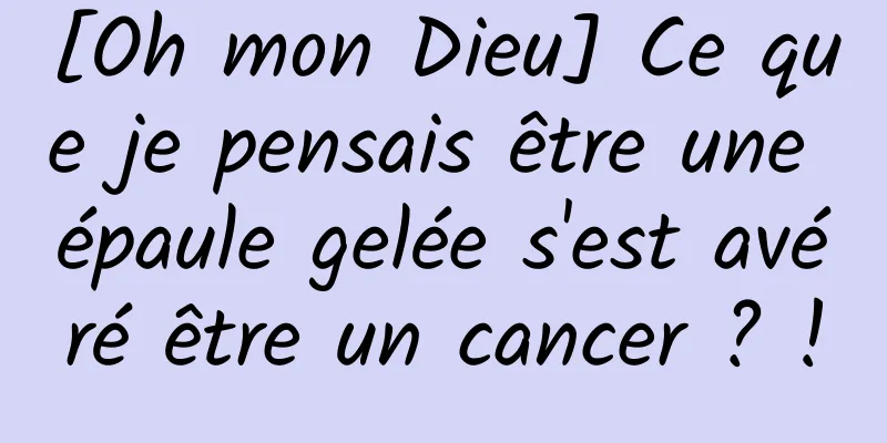 [Oh mon Dieu] Ce que je pensais être une épaule gelée s'est avéré être un cancer ? !