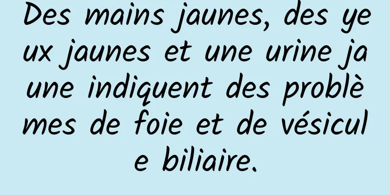 Des mains jaunes, des yeux jaunes et une urine jaune indiquent des problèmes de foie et de vésicule biliaire.